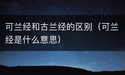 可兰经和古兰经的区别（可兰经是什么意思）