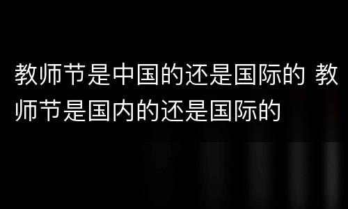 教师节是中国的还是国际的 教师节是国内的还是国际的