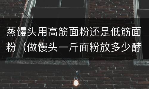蒸馒头用高筋面粉还是低筋面粉（做馒头一斤面粉放多少酵母粉）