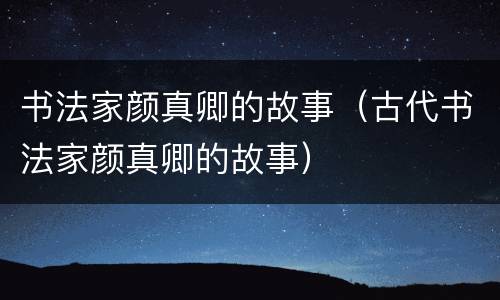 书法家颜真卿的故事（古代书法家颜真卿的故事）