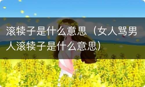 滚犊子是什么意思（女人骂男人滚犊子是什么意思）