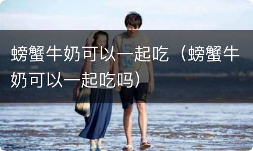 螃蟹牛奶可以一起吃（螃蟹牛奶可以一起吃吗）