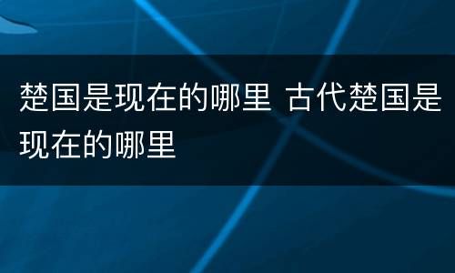 楚国是现在的哪里 古代楚国是现在的哪里