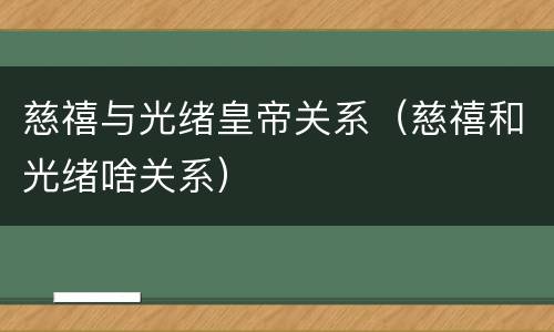慈禧与光绪皇帝关系（慈禧和光绪啥关系）