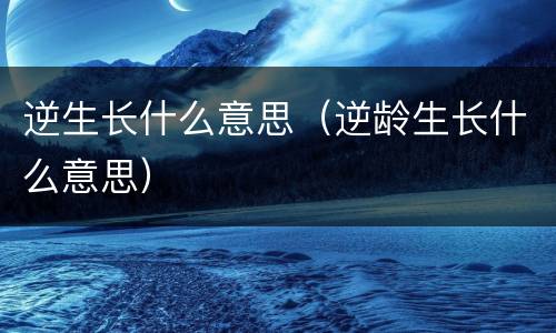 逆生长什么意思（逆龄生长什么意思）