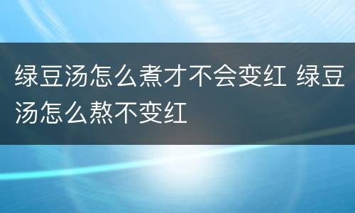 绿豆汤怎么煮才不会变红 绿豆汤怎么熬不变红