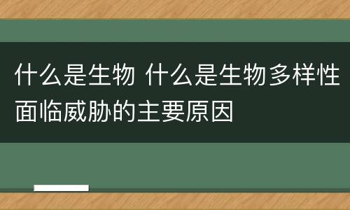 什么是生物 什么是生物多样性面临威胁的主要原因