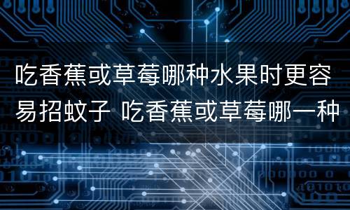 吃香蕉或草莓哪种水果时更容易招蚊子 吃香蕉或草莓哪一种水果时更容易招蚊子