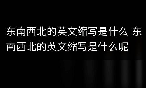 东南西北的英文缩写是什么 东南西北的英文缩写是什么呢