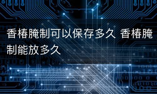 香椿腌制可以保存多久 香椿腌制能放多久