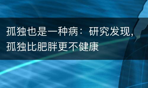 孤独也是一种病：研究发现，孤独比肥胖更不健康