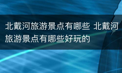 北戴河旅游景点有哪些 北戴河旅游景点有哪些好玩的