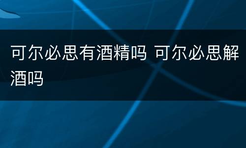 可尔必思有酒精吗 可尔必思解酒吗