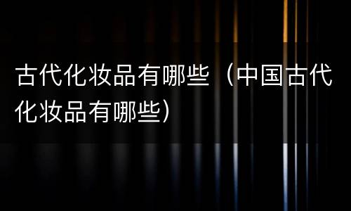 古代化妆品有哪些（中国古代化妆品有哪些）