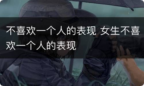不喜欢一个人的表现 女生不喜欢一个人的表现