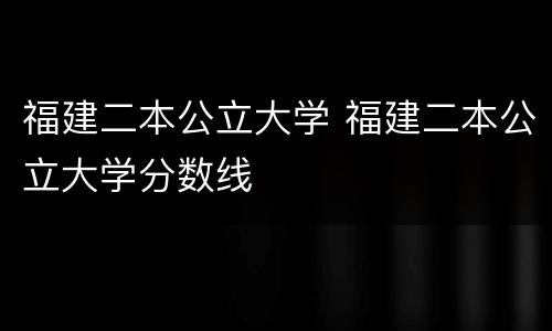 福建二本公立大学 福建二本公立大学分数线