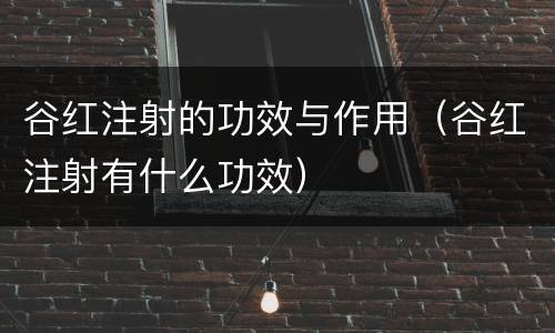 谷红注射的功效与作用（谷红注射有什么功效）