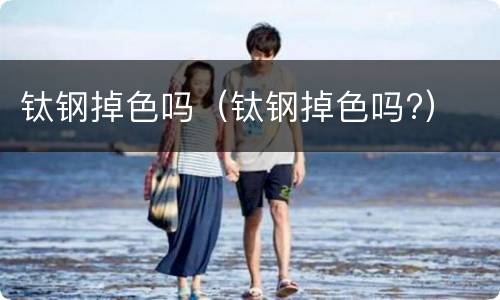 钛钢掉色吗（钛钢掉色吗?）