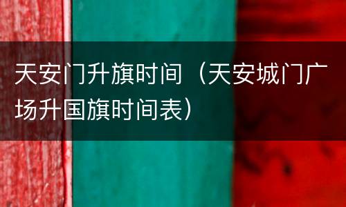 天安门升旗时间（天安城门广场升国旗时间表）