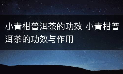 小青柑普洱茶的功效 小青柑普洱茶的功效与作用