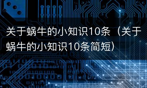 关于蜗牛的小知识10条（关于蜗牛的小知识10条简短）