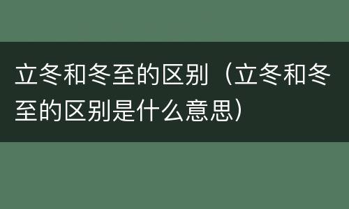 立冬和冬至的区别（立冬和冬至的区别是什么意思）