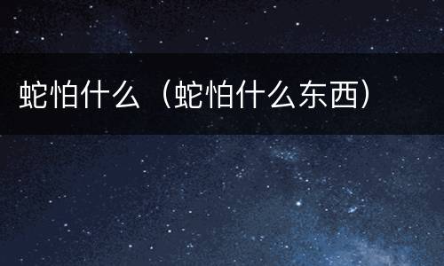 蛇怕什么（蛇怕什么东西）