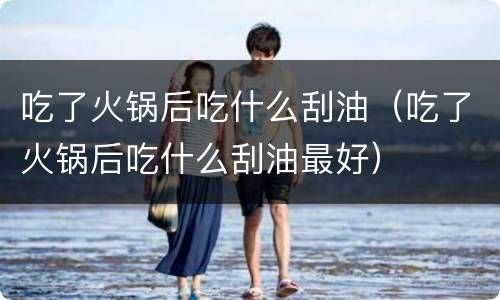 吃了火锅后吃什么刮油（吃了火锅后吃什么刮油最好）