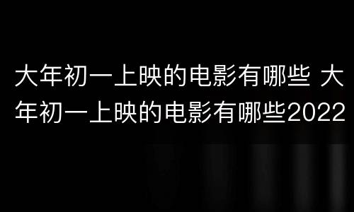 大年初一上映的电影有哪些 大年初一上映的电影有哪些2022熊出没