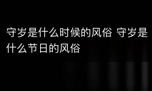 守岁是什么时候的风俗 守岁是什么节日的风俗