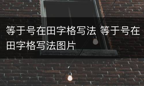 等于号在田字格写法 等于号在田字格写法图片