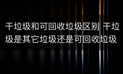 干垃圾和可回收垃圾区别 干垃圾是其它垃圾还是可回收垃圾