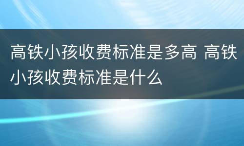 高铁小孩收费标准是多高 高铁小孩收费标准是什么