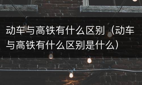 动车与高铁有什么区别（动车与高铁有什么区别是什么）