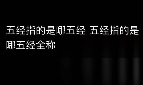 五经指的是哪五经 五经指的是哪五经全称