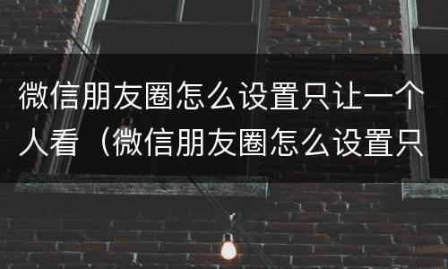 微信朋友圈怎么设置只让一个人看（微信朋友圈怎么设置只让一个人看对方知道吗）