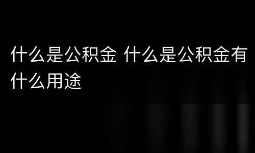 什么是公积金 什么是公积金有什么用途