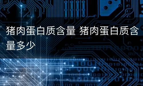 猪肉蛋白质含量 猪肉蛋白质含量多少