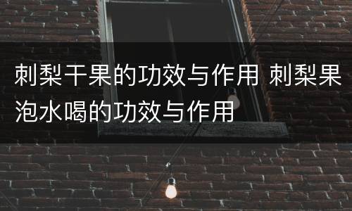 刺梨干果的功效与作用 刺梨果泡水喝的功效与作用