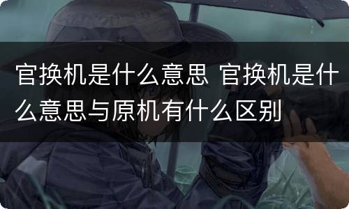 官换机是什么意思 官换机是什么意思与原机有什么区别