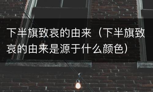 下半旗致哀的由来（下半旗致哀的由来是源于什么颜色）