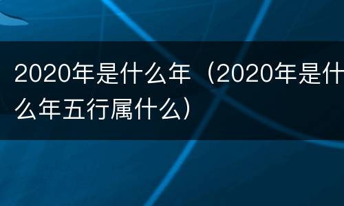 2020年是什么年（2020年是什么年五行属什么）