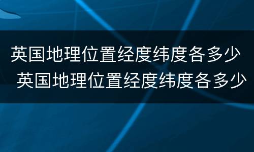 英国地理位置经度纬度各多少 英国地理位置经度纬度各多少度