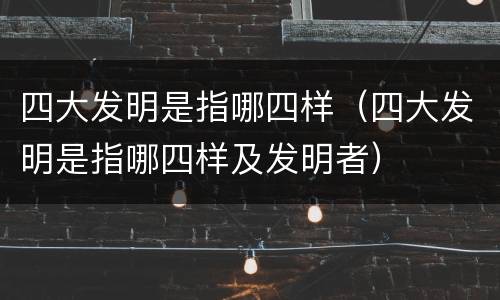 四大发明是指哪四样（四大发明是指哪四样及发明者）