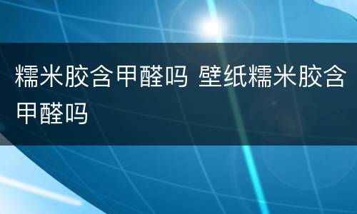 糯米胶含甲醛吗 壁纸糯米胶含甲醛吗