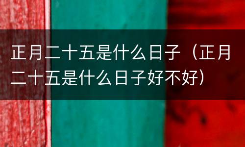 正月二十五是什么日子（正月二十五是什么日子好不好）