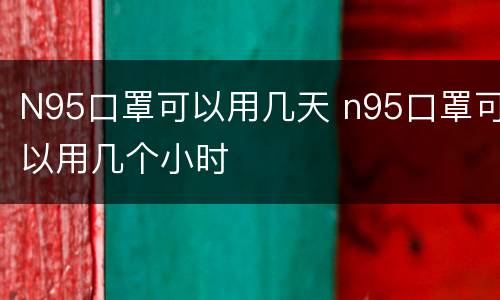 N95口罩可以用几天 n95口罩可以用几个小时