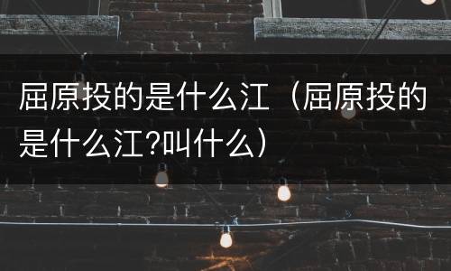 屈原投的是什么江（屈原投的是什么江?叫什么）