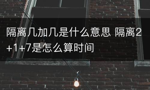 隔离几加几是什么意思 隔离2+1+7是怎么算时间