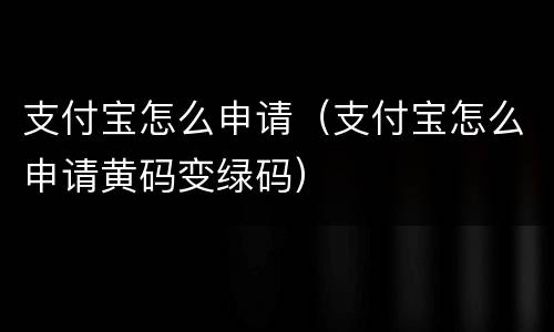 支付宝怎么申请（支付宝怎么申请黄码变绿码）